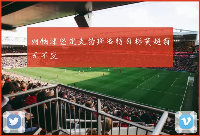 利物浦坚定支持斯洛特目标英超前五不变