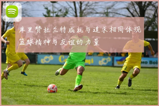 库里赞杜兰特成就与追求相同体现篮球精神与友谊的力量