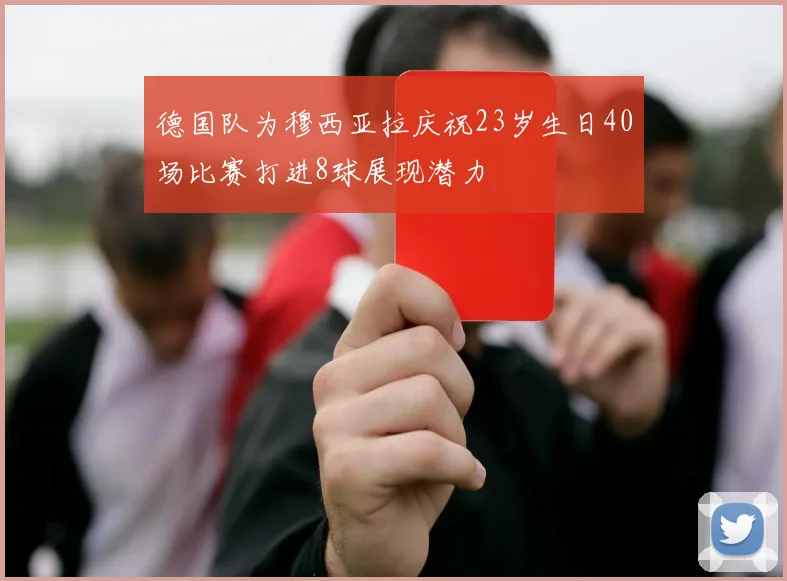 德国队为穆西亚拉庆祝23岁生日40场比赛打进8球展现潜力