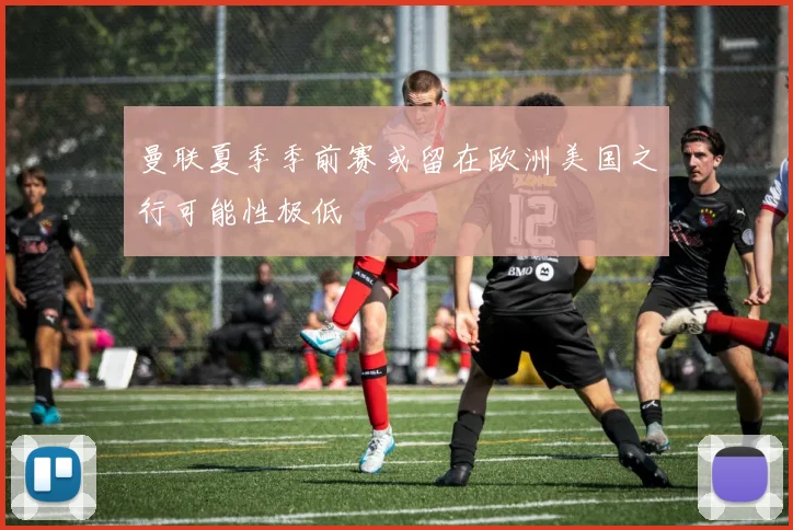 曼联夏季季前赛或留在欧洲美国之行可能性极低