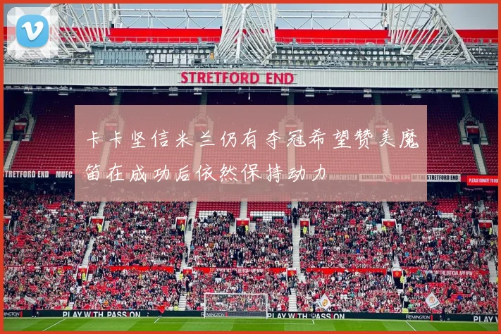 卡卡坚信米兰仍有夺冠希望赞美魔笛在成功后依然保持动力