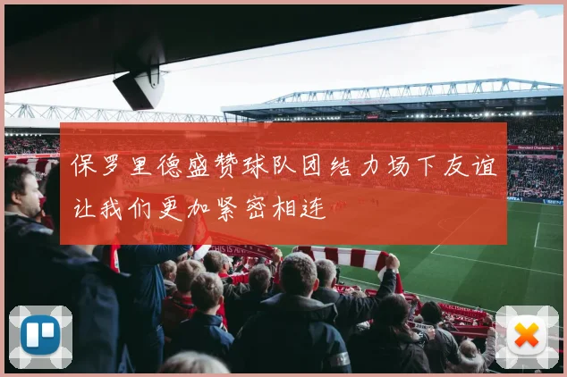 保罗里德盛赞球队团结力场下友谊让我们更加紧密相连