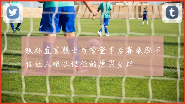 铁林直言骑士与哈登季后赛表现不佳让人难以信任的原因分析