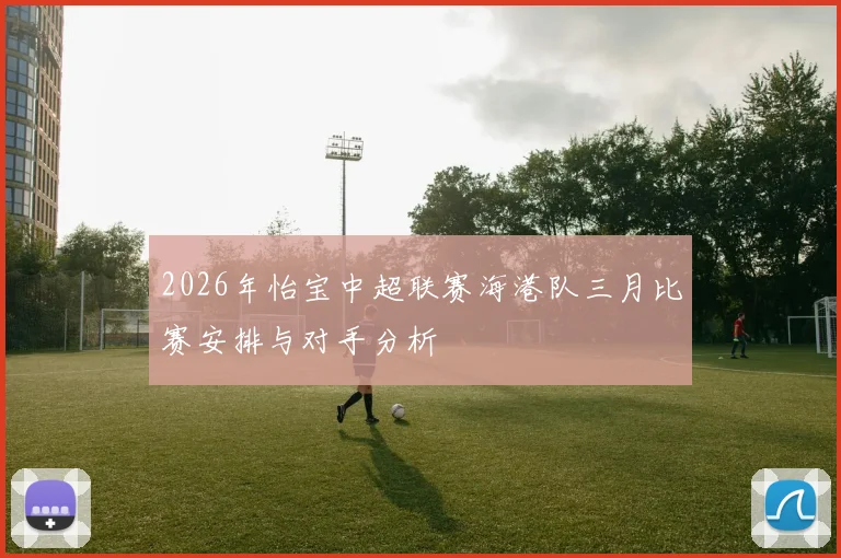 2026年怡宝中超联赛海港队三月比赛安排与对手分析