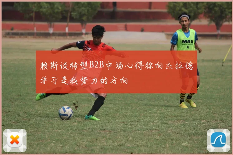 赖斯谈转型B2B中场心得称向杰拉德学习是我努力的方向