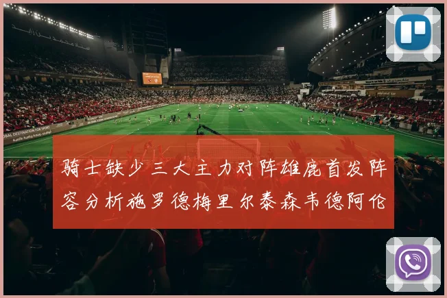 骑士缺少三大主力对阵雄鹿首发阵容分析施罗德梅里尔泰森韦德阿伦出战