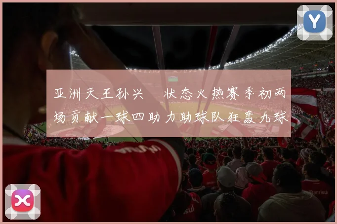 亚洲天王孙兴慜状态火热赛季初两场贡献一球四助力助球队狂轰九球