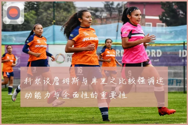 科尔谈詹姆斯与库里之比较强调运动能力与全面性的重要性