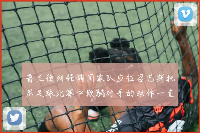 普兰德利强调国家队应征召巴斯托尼足球比赛中欺骗对手的动作一直存在