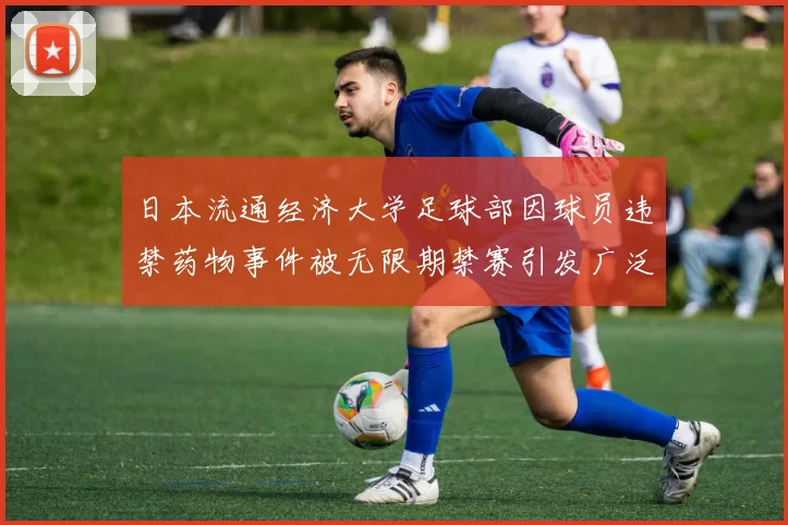 日本流通经济大学足球部因球员违禁药物事件被无限期禁赛引发广泛关注