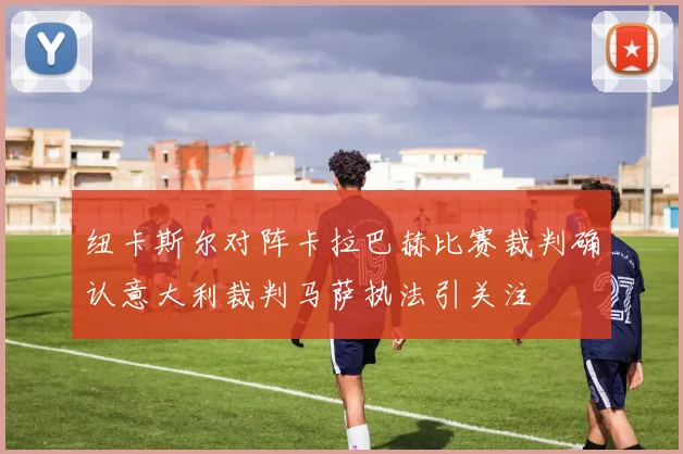 纽卡斯尔对阵卡拉巴赫比赛裁判确认意大利裁判马萨执法引关注