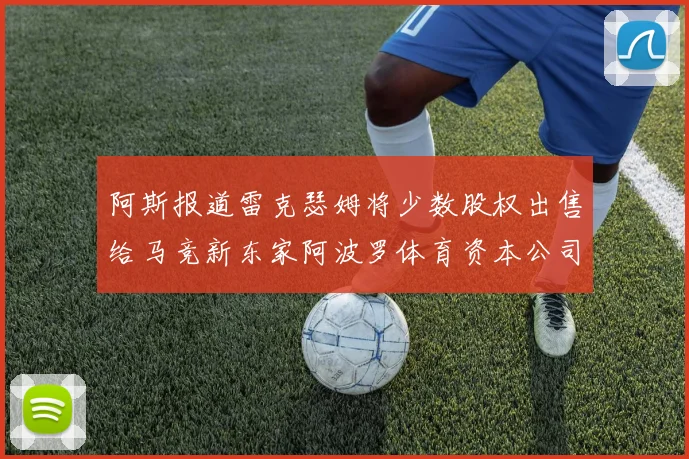 阿斯报道雷克瑟姆将少数股权出售给马竞新东家阿波罗体育资本公司