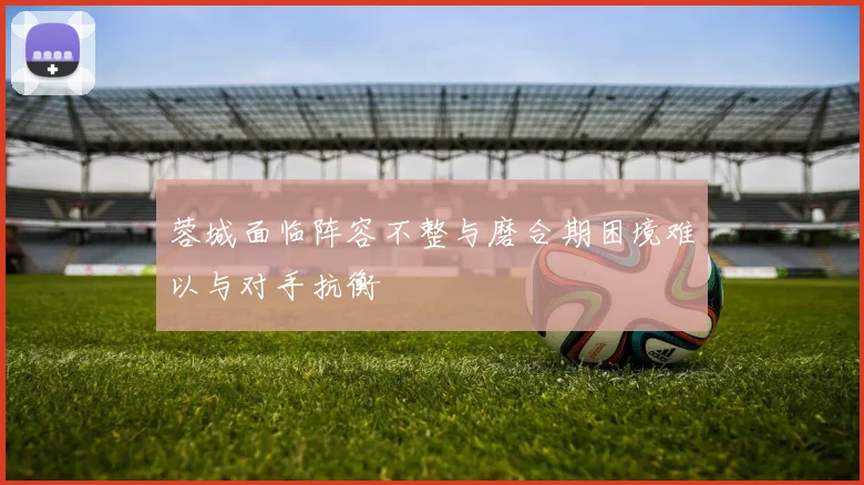 蓉城面临阵容不整与磨合期困境难以与对手抗衡
