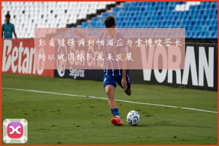 彭南特强调利物浦应与索博续签长约以巩固球队未来发展