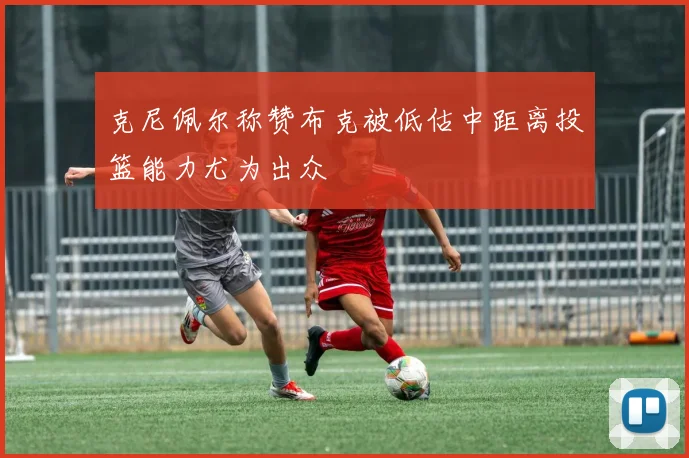 克尼佩尔称赞布克被低估中距离投篮能力尤为出众